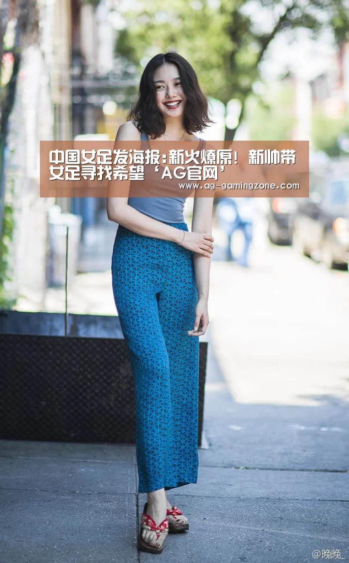 中国女足发海报:新火燎原! 新帅带女足寻找希望‘AG官网’(图2) AG下载