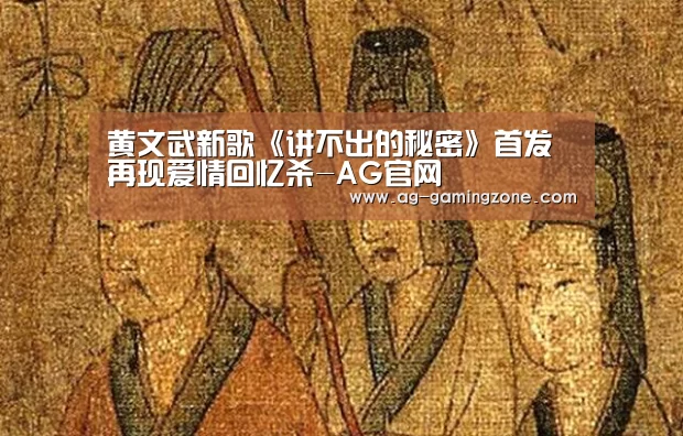 黄文武新歌《讲不出的秘密》首发 再现爱情回忆杀-AG官网(图3) AG入口